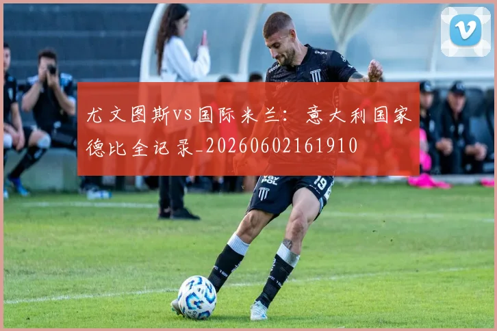 尤文图斯vs国际米兰:意大利国家德比全记录_20260602161910