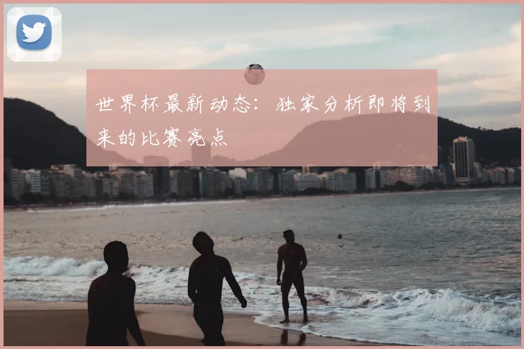 世界杯最新动态：独家分析即将到来的比赛亮点