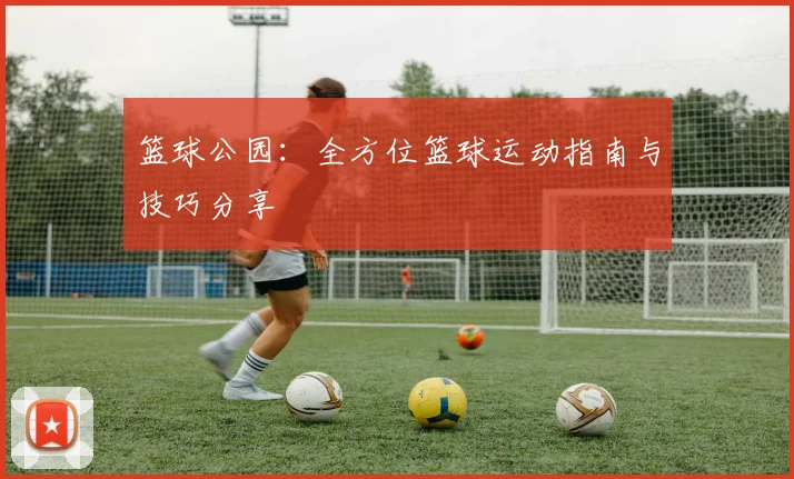篮球公园：全方位篮球运动指南与技巧分享