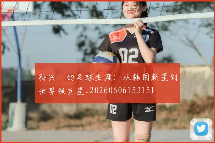 孙兴慜的足球生涯：从韩国新星到世界级巨星_20260606153151