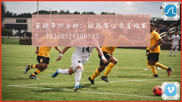 英超争四分析:欧冠席位花落谁家?_20260529200503