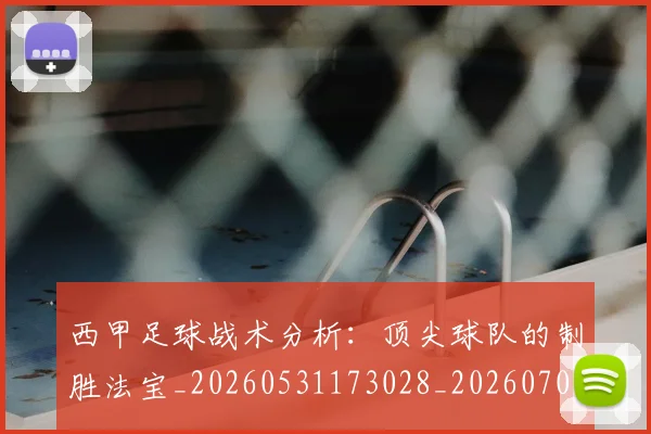 西甲足球战术分析：顶尖球队的制胜法宝_20260531173028_20260703181927