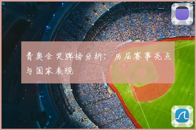 青奥会奖牌榜分析：历届赛事亮点与国家表现