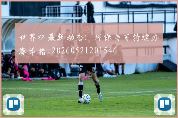 世界杯最新动态：环保与可持续办赛举措_20260521201546