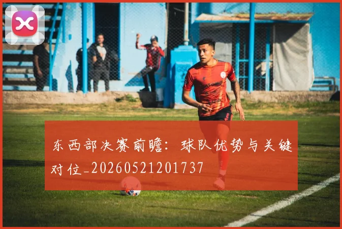 东西部决赛前瞻:球队优势与关键对位_20260521201737