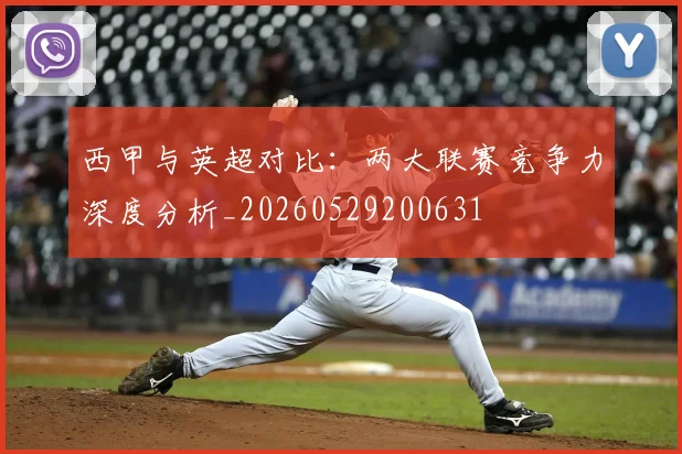 西甲与英超对比：两大联赛竞争力深度分析_20260529200631