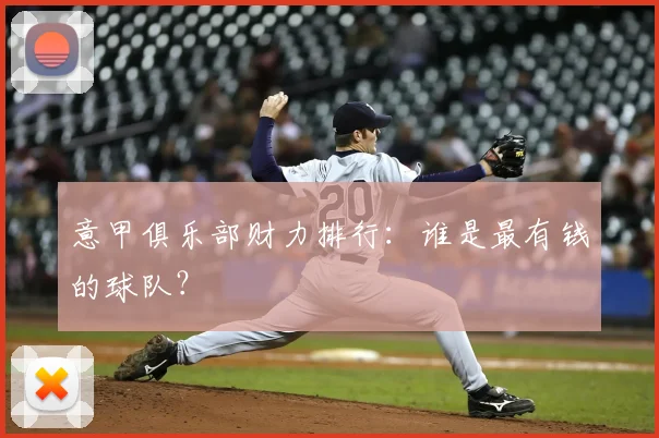 意甲俱乐部财力排行：谁是最有钱的球队？