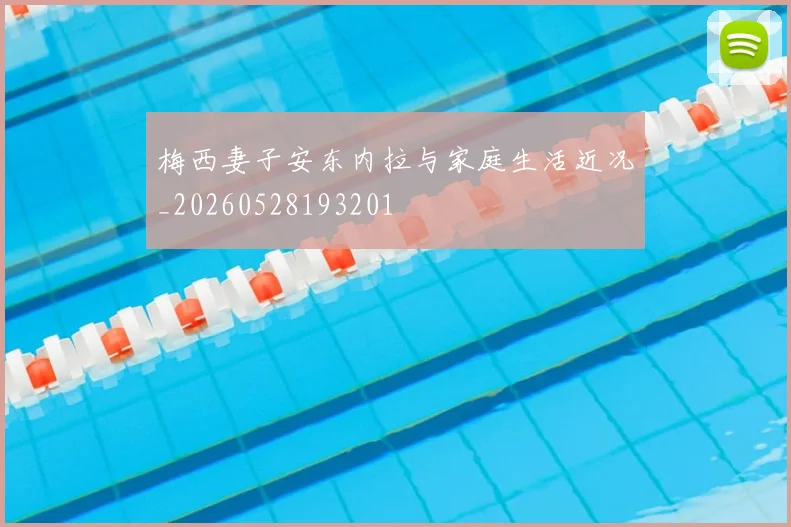 梅西妻子安东内拉与家庭生活近况_20260528193201