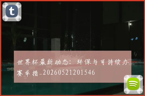 世界杯最新动态：环保与可持续办赛举措_20260521201546