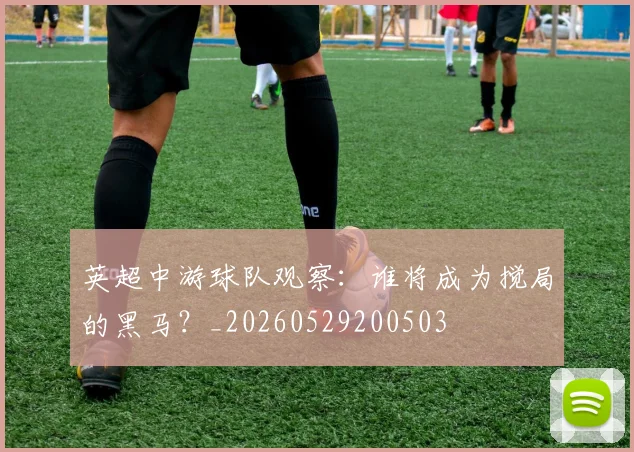 英超中游球队观察：谁将成为搅局的黑马？_20260529200503