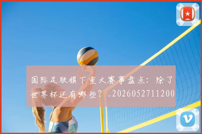 国际足联旗下重大赛事盘点：除了世界杯还有哪些？_20260527112008