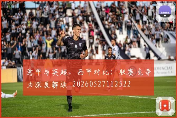 意甲与英超、西甲对比：联赛竞争力深度解读_20260527112522