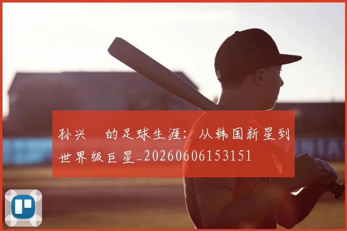 孙兴慜的足球生涯：从韩国新星到世界级巨星_20260606153151