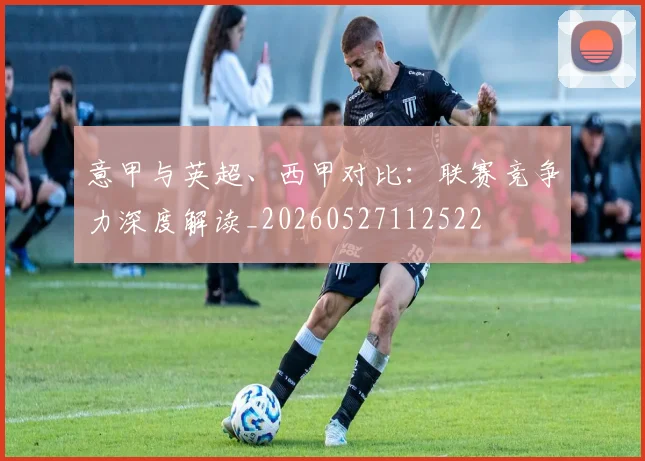 意甲与英超、西甲对比:联赛竞争力深度解读_20260527112522